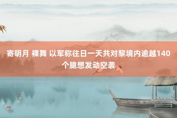 寄明月 裸舞 以军称往日一天共对黎境内逾越140个臆想发动空袭