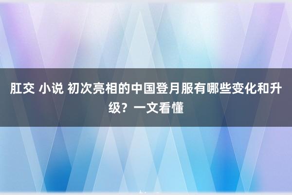 肛交 小说 初次亮相的中国登月服有哪些变化和升级？一文看懂