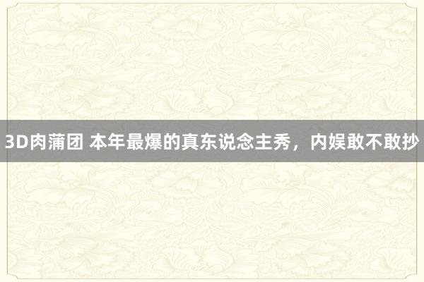 3D肉蒲团 本年最爆的真东说念主秀，内娱敢不敢抄