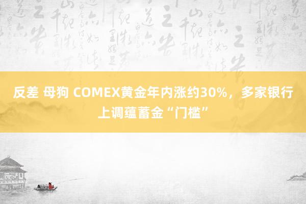 反差 母狗 COMEX黄金年内涨约30%，多家银行上调蕴蓄金“门槛”