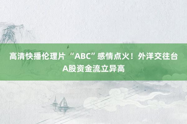 高清快播伦理片 “ABC”感情点火！外洋交往台A股资金流立异高