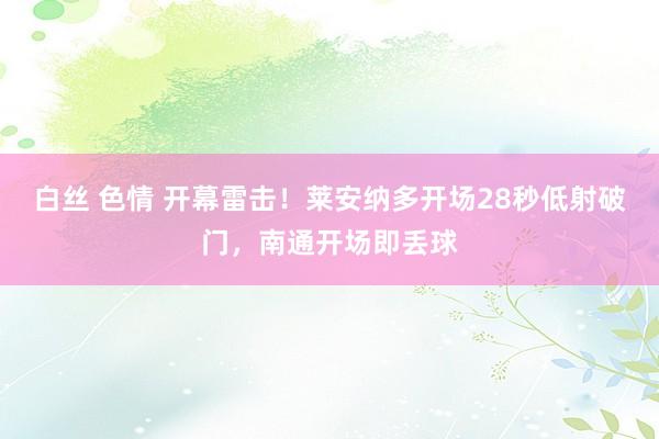 白丝 色情 开幕雷击！莱安纳多开场28秒低射破门，南通开场即丢球