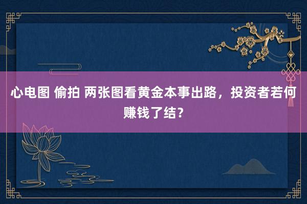 心电图 偷拍 两张图看黄金本事出路，投资者若何赚钱了结？