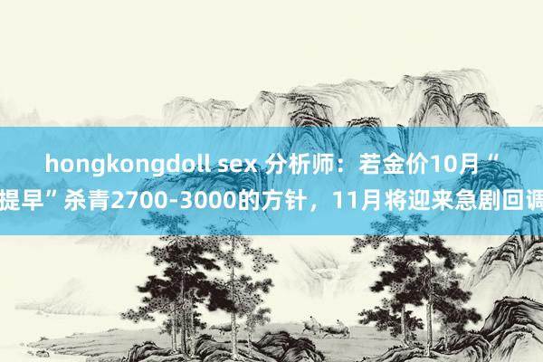 hongkongdoll sex 分析师：若金价10月“提早”杀青2700-3000的方针，11月将迎来急剧回调