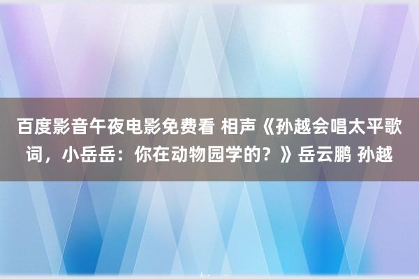 百度影音午夜电影免费看 相声《孙越会唱太平歌词，小岳岳：你在动物园学的？》岳云鹏 孙越