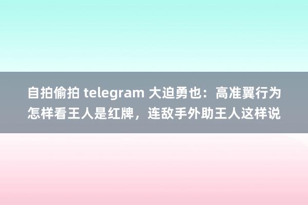 自拍偷拍 telegram 大迫勇也：高准翼行为怎样看王人是红牌，连敌手外助王人这样说