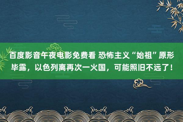 百度影音午夜电影免费看 恐怖主义“始祖”原形毕露，以色列离再次一火国，可能照旧不远了！