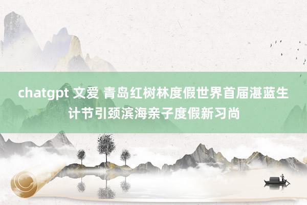 chatgpt 文爱 青岛红树林度假世界首届湛蓝生计节引颈滨海亲子度假新习尚