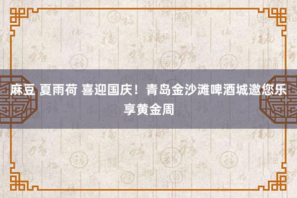 麻豆 夏雨荷 喜迎国庆！青岛金沙滩啤酒城邀您乐享黄金周