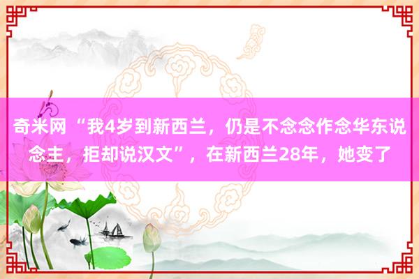 奇米网 “我4岁到新西兰，仍是不念念作念华东说念主，拒却说汉文”，在新西兰28年，她变了