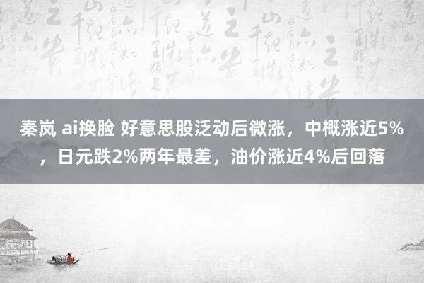 秦岚 ai换脸 好意思股泛动后微涨，中概涨近5%，日元跌2%两年最差，油价涨近4%后回落