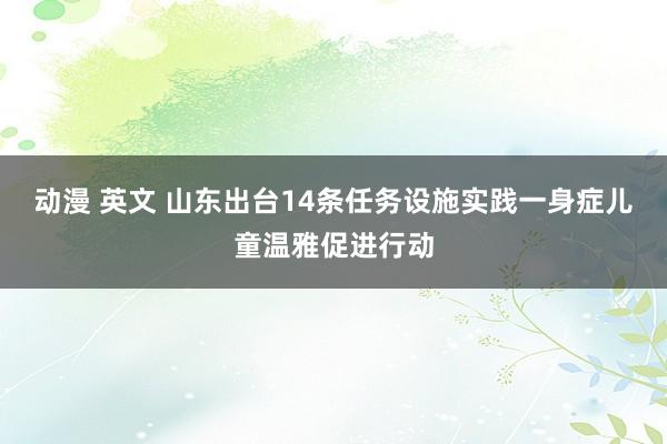 动漫 英文 山东出台14条任务设施实践一身症儿童温雅促进行动