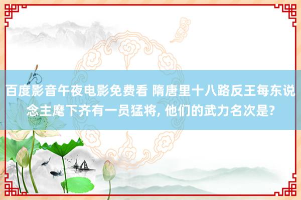 百度影音午夜电影免费看 隋唐里十八路反王每东说念主麾下齐有一员猛将， 他们的武力名次是?