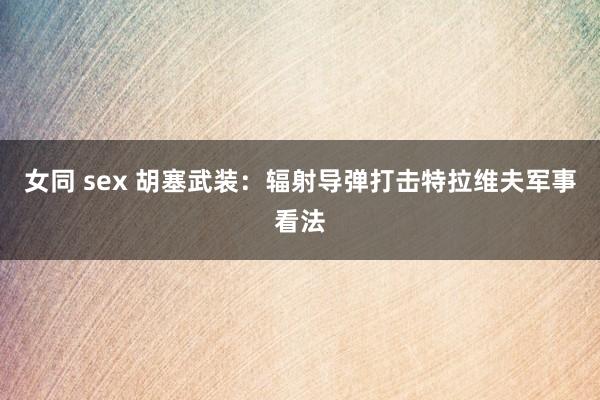 女同 sex 胡塞武装：辐射导弹打击特拉维夫军事看法