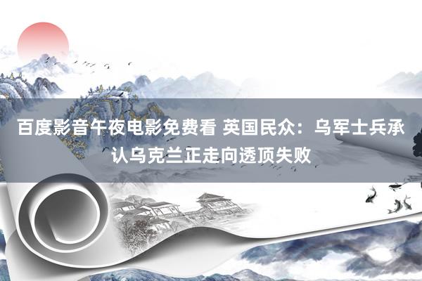 百度影音午夜电影免费看 英国民众：乌军士兵承认乌克兰正走向透顶失败