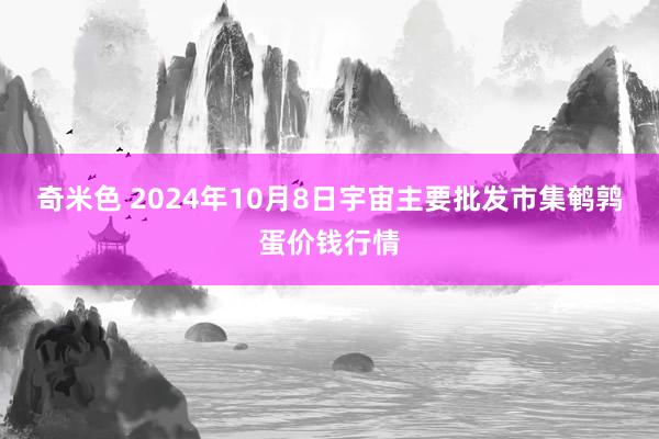 奇米色 2024年10月8日宇宙主要批发市集鹌鹑蛋价钱行情