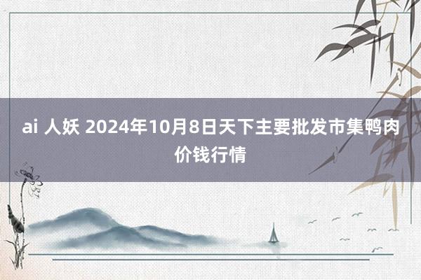 ai 人妖 2024年10月8日天下主要批发市集鸭肉价钱行情