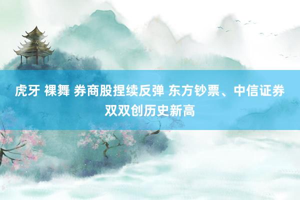 虎牙 裸舞 券商股捏续反弹 东方钞票、中信证券双双创历史新高