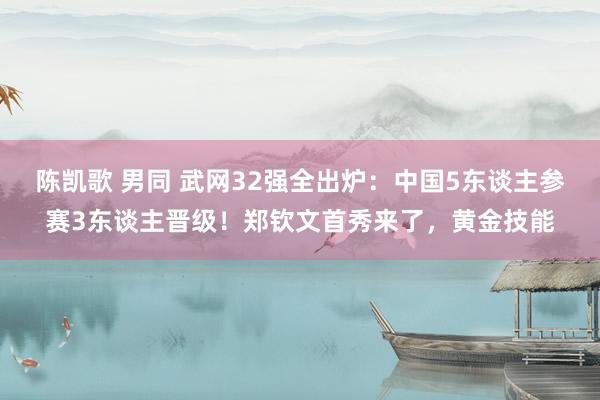 陈凯歌 男同 武网32强全出炉：中国5东谈主参赛3东谈主晋级！郑钦文首秀来了，黄金技能