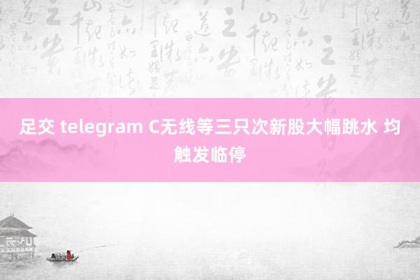 足交 telegram C无线等三只次新股大幅跳水 均触发临停