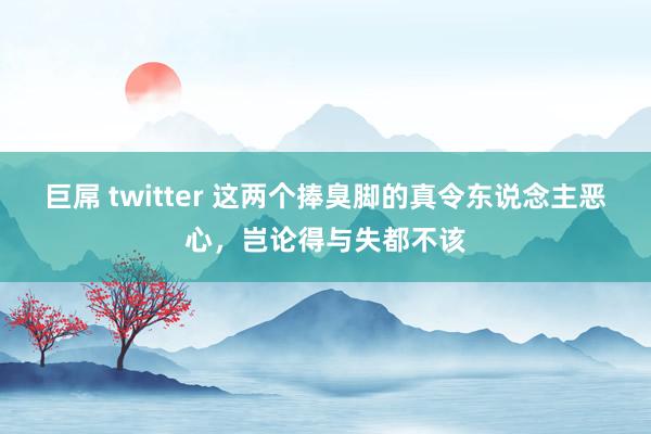 巨屌 twitter 这两个捧臭脚的真令东说念主恶心，岂论得与失都不该