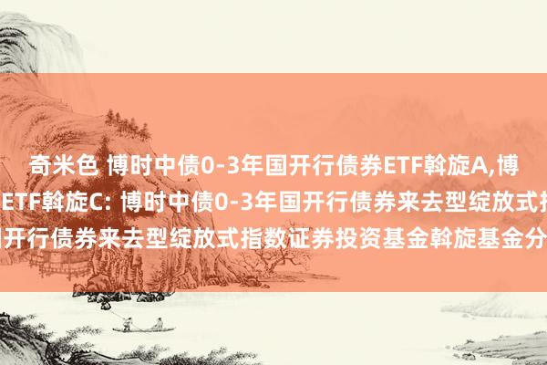 奇米色 博时中债0-3年国开行债券ETF斡旋A，博时中债0-3年国开行债券ETF斡旋C: 博时中债0-3年国开行债券来去型绽放式指数证券投资基金斡旋基金分成公告