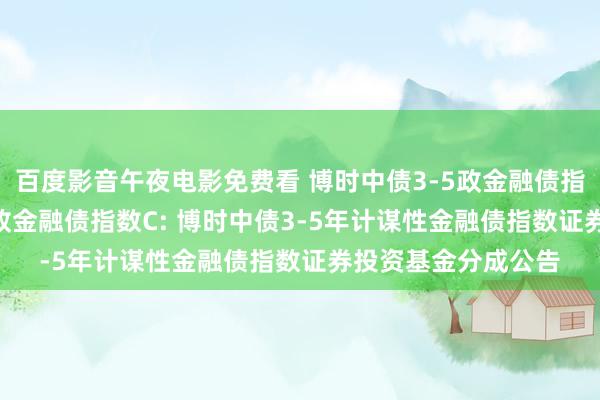 百度影音午夜电影免费看 博时中债3-5政金融债指数A，博时中债3-5政金融债指数C: 博时中债3-5年计谋性金融债指数证券投资基金分成公告