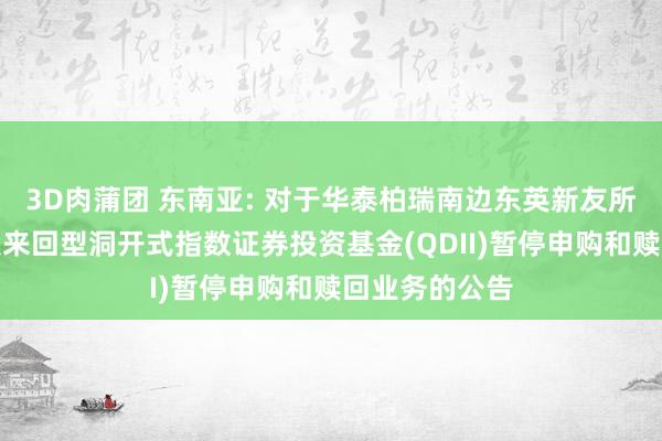 3D肉蒲团 东南亚: 对于华泰柏瑞南边东英新友所泛东南亚科技来回型洞开式指数证券投资基金(QDII)暂停申购和赎回业务的公告