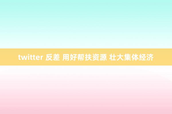 twitter 反差 用好帮扶资源 壮大集体经济