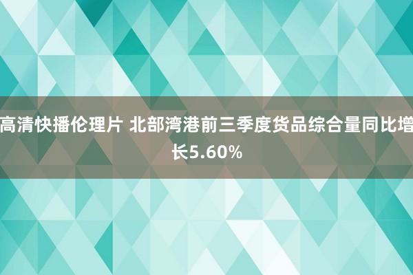 高清快播伦理片 北部湾港前三季度货品综合量同比增长5.60%