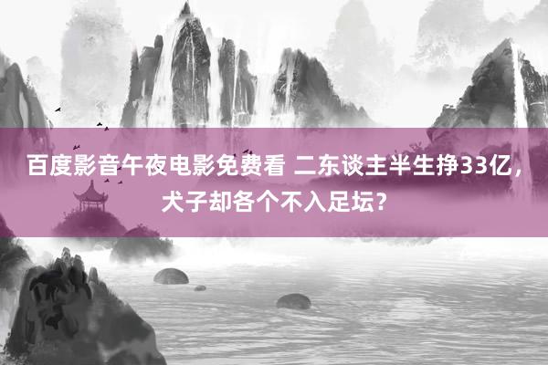 百度影音午夜电影免费看 二东谈主半生挣33亿，犬子却各个不入足坛？