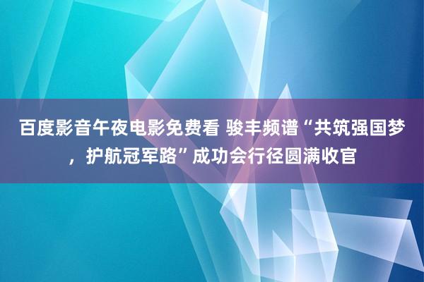 百度影音午夜电影免费看 骏丰频谱“共筑强国梦，护航冠军路”成功会行径圆满收官