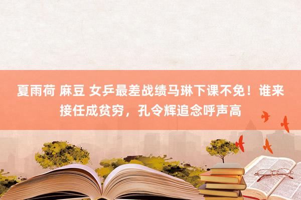 夏雨荷 麻豆 女乒最差战绩马琳下课不免！谁来接任成贫穷，孔令辉追念呼声高