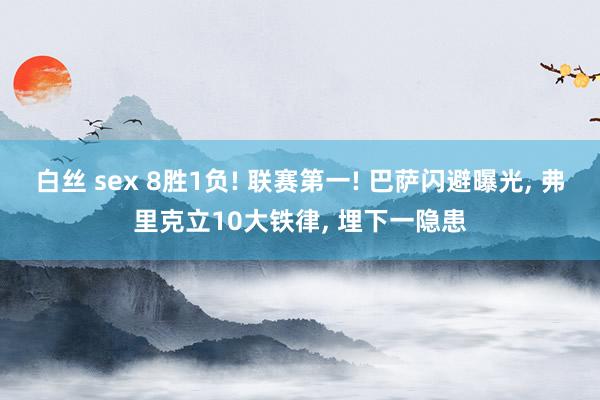 白丝 sex 8胜1负! 联赛第一! 巴萨闪避曝光， 弗里克立10大铁律， 埋下一隐患