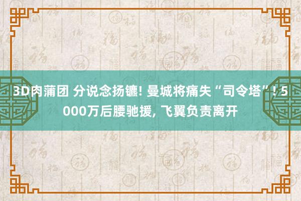 3D肉蒲团 分说念扬镳! 曼城将痛失“司令塔”! 5000万后腰驰援， 飞翼负责离开