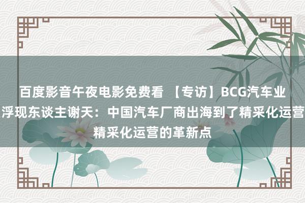 百度影音午夜电影免费看 【专访】BCG汽车业务中国区浮现东谈主谢天：中国汽车厂商出海到了精采化运营的革新点