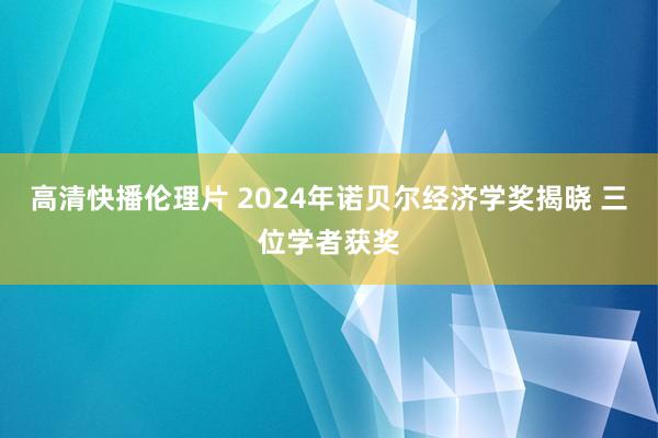 高清快播伦理片 2024年诺贝尔经济学奖揭晓 三位学者获奖