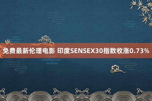 免费最新伦理电影 印度SENSEX30指数收涨0.73%