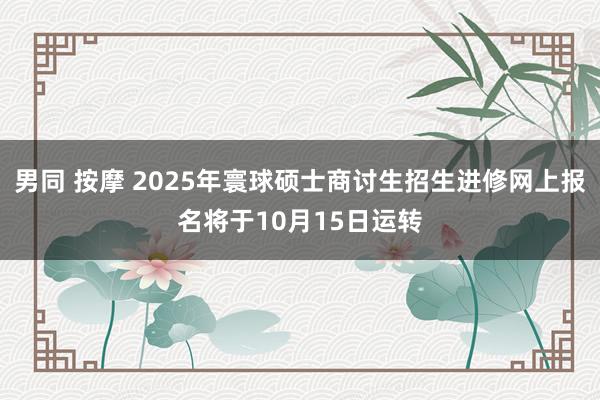 男同 按摩 2025年寰球硕士商讨生招生进修网上报名将于10月15日运转