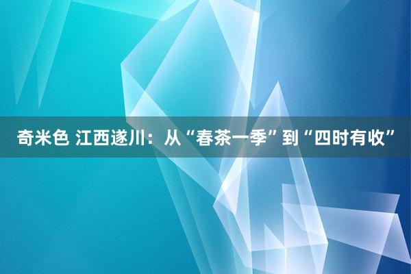 奇米色 江西遂川：从“春茶一季”到“四时有收”