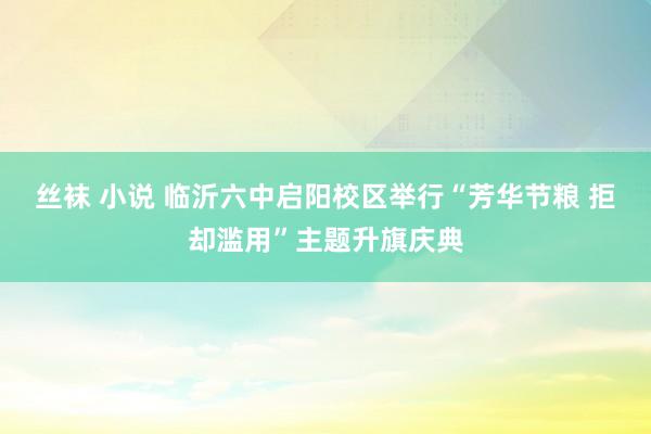 丝袜 小说 临沂六中启阳校区举行“芳华节粮 拒却滥用”主题升旗庆典