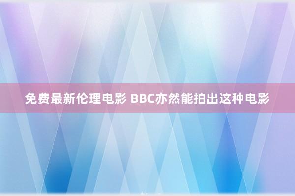 免费最新伦理电影 BBC亦然能拍出这种电影