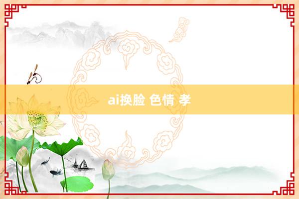 ai换脸 色情 孝