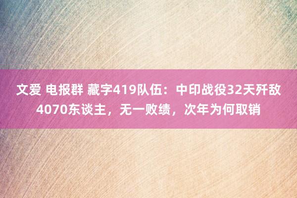 文爱 电报群 藏字419队伍：中印战役32天歼敌4070东谈主，无一败绩，次年为何取销