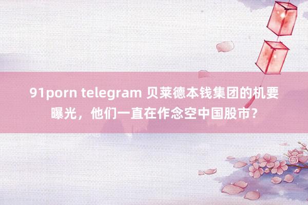 91porn telegram 贝莱德本钱集团的机要曝光，他们一直在作念空中国股市？