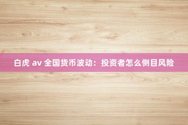 白虎 av 全国货币波动：投资者怎么侧目风险