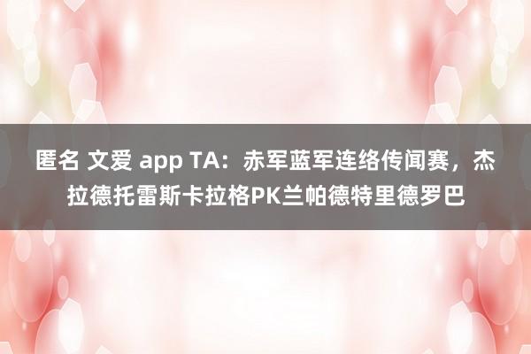 匿名 文爱 app TA：赤军蓝军连络传闻赛，杰拉德托雷斯卡拉格PK兰帕德特里德罗巴