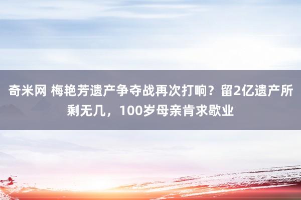 奇米网 梅艳芳遗产争夺战再次打响？留2亿遗产所剩无几，100岁母亲肯求歇业