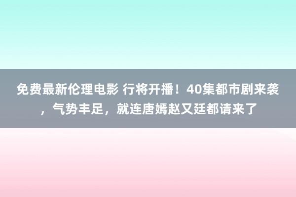 免费最新伦理电影 行将开播！40集都市剧来袭，气势丰足，就连唐嫣赵又廷都请来了