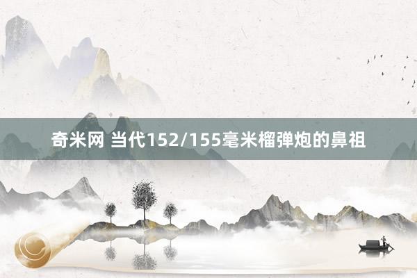 奇米网 当代152/155毫米榴弹炮的鼻祖